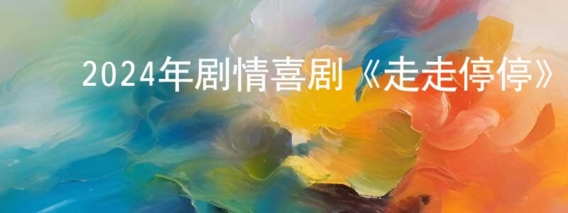 ﻿陈远腾发布﻿2024年剧情喜剧《走走停停》HD国语中英双字迅雷下载_电影天堂